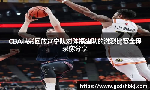 易游CBA精彩回放辽宁队对阵福建队的激烈比赛全程录像分享